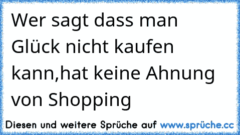 Wer sagt dass man Glück nicht kaufen kann,hat keine Ahnung von Shopping