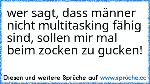 wer sagt, dass männer nicht multitasking fähig sind, sollen mir mal beim zocken zu gucken!