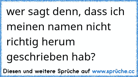 wer sagt denn, dass ich meinen namen nicht richtig herum geschrieben hab?