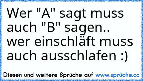 Wer "A" sagt muss auch "B" sagen.. wer einschläft muss auch ausschlafen :)