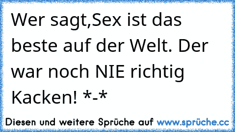 Wer sagt,Sex ist das beste auf der Welt. Der war noch NIE richtig Kacken! *-*