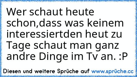 Wer schaut heute schon,dass was keinem interessiert
den heut zu Tage schaut man ganz andre Dinge im Tv an. :P