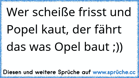 Wer scheiße frisst und Popel kaut, der fährt das was Opel baut ;))