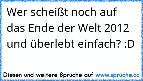 Wer scheißt noch auf das Ende der Welt 2012 und überlebt einfach? :D