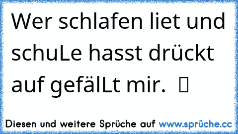 Wer schlafen liet und schuLe hasst drückt auf gefälLt mir.  ツ