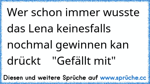 Wer schon immer wusste das Lena keinesfalls nochmal gewinnen kan drückt    "Gefällt mit"