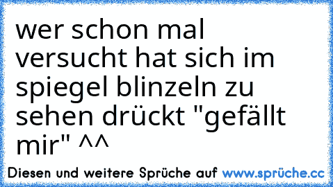 wer schon mal versucht hat sich im spiegel blinzeln zu sehen drückt "gefällt mir" ^^