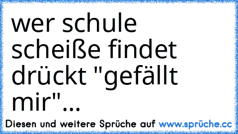 wer schule scheiße findet drückt "gefällt mir"...