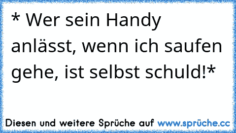 * Wer sein Handy anlässt, wenn ich saufen gehe, ist selbst schuld!*