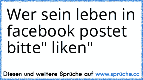 Wer sein leben in facebook postet bitte" liken"