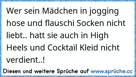 Wer sein Mädchen in jogging hose und flauschi Socken nicht liebt.. hatt sie auch in High Heels und Cocktail Kleid nicht verdient..!