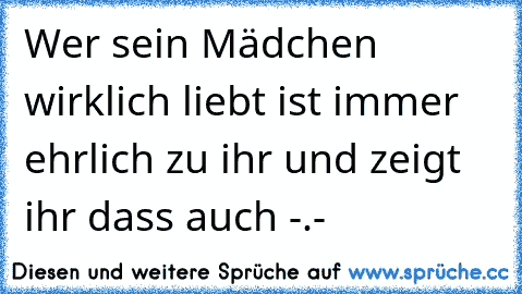 Wer sein Mädchen wirklich liebt ist immer ehrlich zu ihr und zeigt ihr dass auch -.-