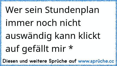 Wer sein Stundenplan immer noch nicht auswändig kann klickt auf gefällt mir *♥