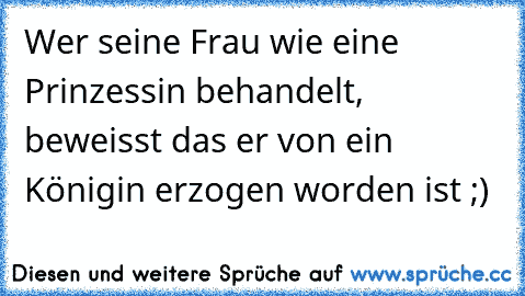 Wer seine Frau wie eine Prinzessin behandelt, beweisst das er von ein Königin erzogen worden ist ;)♥