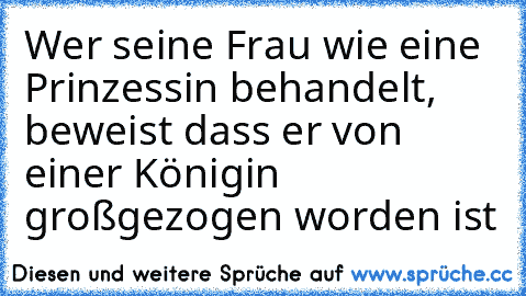 Wer seine Frau wie eine Prinzessin behandelt, beweist dass er von einer Königin großgezogen worden ist