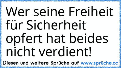 Wer seine Freiheit für Sicherheit opfert hat beides nicht verdient!