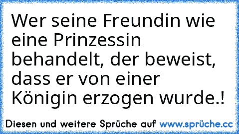 Wer seine Freundin wie eine Prinzessin behandelt, der beweist, dass er von einer Königin erzogen wurde.!♥