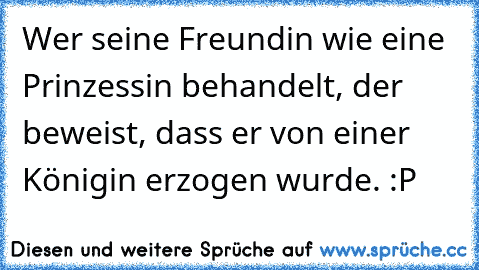 Wer seine Freundin wie eine Prinzessin behandelt, der beweist, dass er von einer Königin erzogen wurde. :P