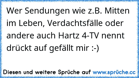 Wer Sendungen wie z.B. Mitten im Leben, Verdachtsfälle oder andere auch Hartz 4-TV nennt drückt auf gefällt mir :-)