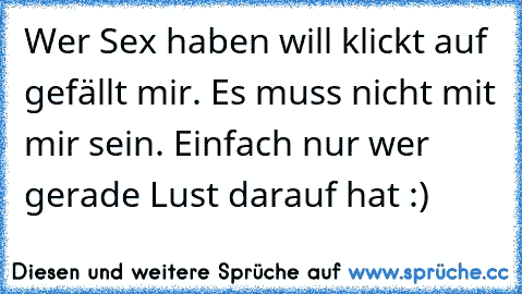 Wer Sex haben will klickt auf gefällt mir. Es muss nicht mit mir sein. Einfach nur wer gerade Lust darauf hat :)