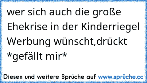 wer sich auch die große Ehekrise in der Kinderriegel Werbung wünscht,drückt *gefällt mir*