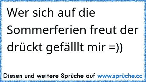 Wer sich auf die Sommerferien freut der drückt gefälllt mir =))