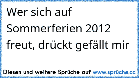 Wer sich auf Sommerferien 2012 freut, drückt gefällt mir