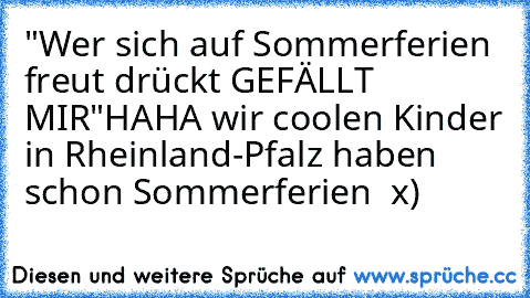 "Wer sich auf Sommerferien freut drückt GEFÄLLT MIR"
HAHA wir coolen Kinder in Rheinland-Pfalz haben schon Sommerferien ♥ x)