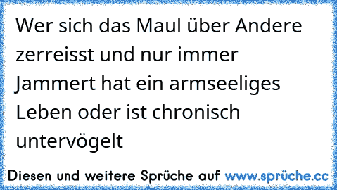 Wer sich das Maul über Andere zerreisst und nur immer Jammert hat ein armseeliges Leben oder ist chronisch untervögelt