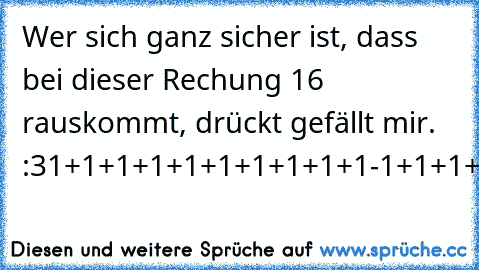 Wer sich ganz sicher ist, dass bei dieser Rechung 16 rauskommt, drückt gefällt mir. :3
1+1+1+1+1+1+1+1+1+1-1+1+1+1+1+1+1x0