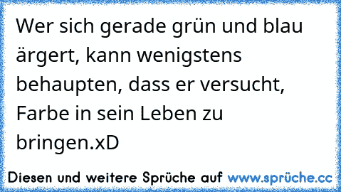 Wer sich gerade grün und blau ärgert, kann wenigstens behaupten, dass er versucht, Farbe in sein Leben zu bringen.
xD