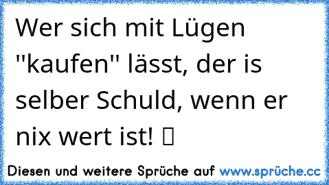 Wer sich mit Lügen ''kaufen'' lässt, der is selber Schuld, wenn er nix wert ist! ツ