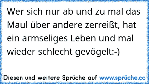 Wer sich nur ab und zu mal das Maul über andere zerreißt, hat ein armseliges Leben und mal wieder schlecht gevögelt:-)