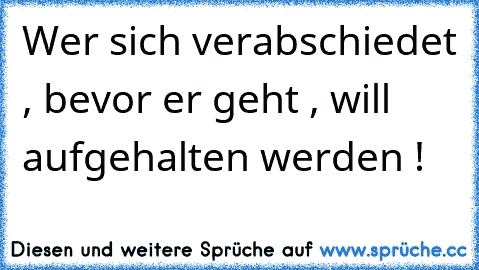 Wer sich verabschiedet , bevor er geht , will aufgehalten werden !