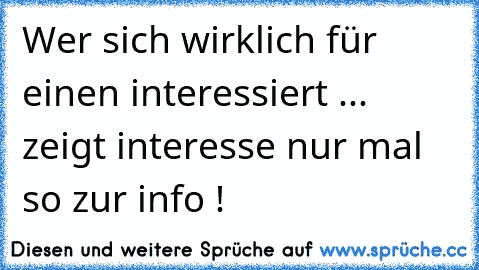 Wer sich wirklich für einen interessiert ... zeigt interesse nur mal so zur info !