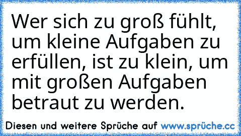 Wer sich zu groß fühlt, um kleine Aufgaben zu erfüllen, ist zu klein, um mit großen Aufgaben betraut zu werden.