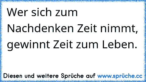 Wer sich zum Nachdenken Zeit nimmt, gewinnt Zeit zum Leben.