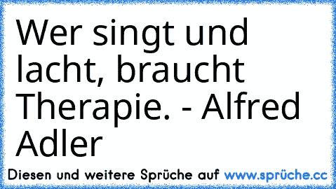 Wer singt und lacht, braucht Therapie. - Alfred Adler