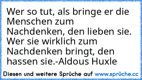 Wer so tut, als bringe er die Menschen zum Nachdenken, den lieben sie. Wer sie wirklich zum Nachdenken bringt, den hassen sie.
-Aldous Huxle