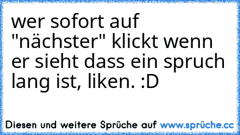 wer sofort auf "nächster" klickt wenn er sieht dass ein spruch lang ist, liken. :D