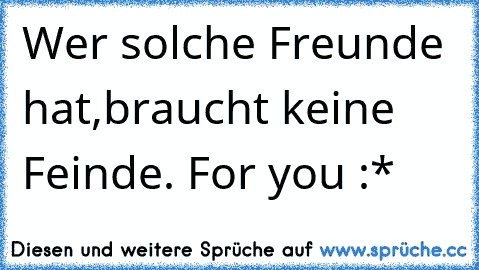 Wer solche Freunde hat,braucht keine Feinde.
♥ For you :*