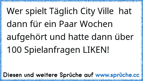 Wer spielt Täglich City Ville  hat dann für ein Paar Wochen aufgehört und hatte dann über 100 Spielanfragen LIKEN!