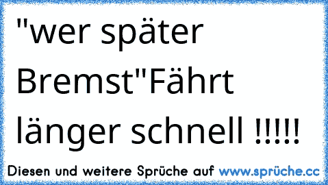 "wer später Bremst"
Fährt länger schnell !!!!!