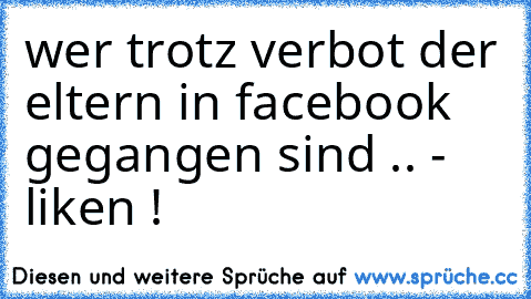 wer trotz verbot der eltern in facebook gegangen sind .. - liken ! ♥