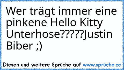 Wer trägt immer eine pinkene Hello Kitty Unterhose?????
Justin Biber ;)