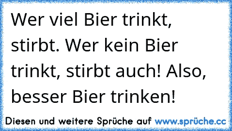 Wer viel Bier trinkt, stirbt. Wer kein Bier trinkt, stirbt auch! Also, besser Bier trinken!