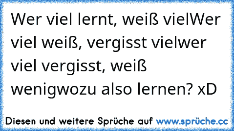 Wer viel lernt, weiß viel
Wer viel weiß, vergisst viel
wer viel vergisst, weiß wenig
wozu also lernen? xD