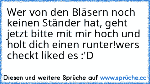 Wer von den Bläsern noch keinen Ständer hat, geht jetzt bitte mit mir hoch und holt dich einen runter!
wers checkt liked es :'D ♥