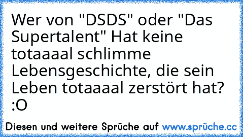 Wer von "DSDS" oder "Das Supertalent" Hat keine totaaaal schlimme Lebensgeschichte, die sein Leben totaaaal zerstört hat? :O