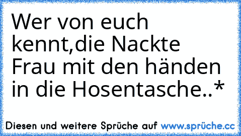 Wer von euch kennt,die Nackte Frau mit den händen in die Hosentasche..*